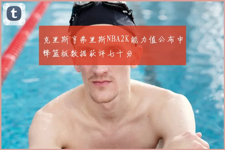 克里斯亨弗里斯NBA2K能力值公布中锋篮板数据获评七十分
