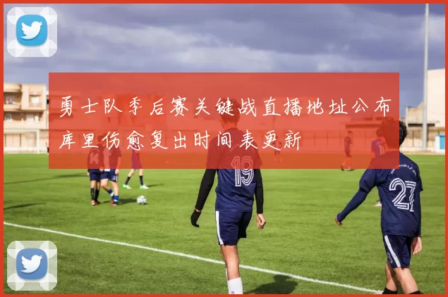 勇士队季后赛关键战直播地址公布库里伤愈复出时间表更新