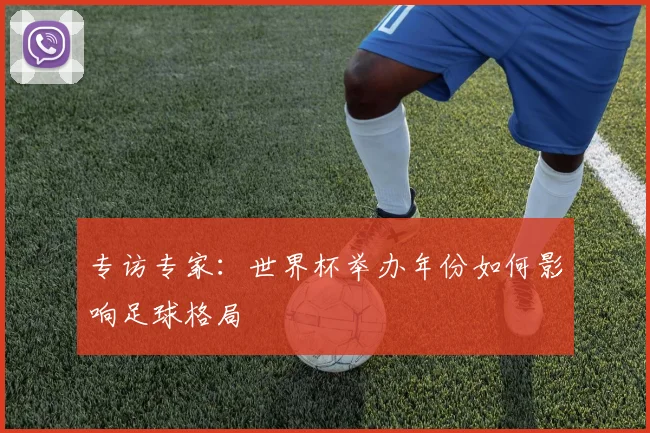 专访专家:世界杯举办年份如何影响足球格局