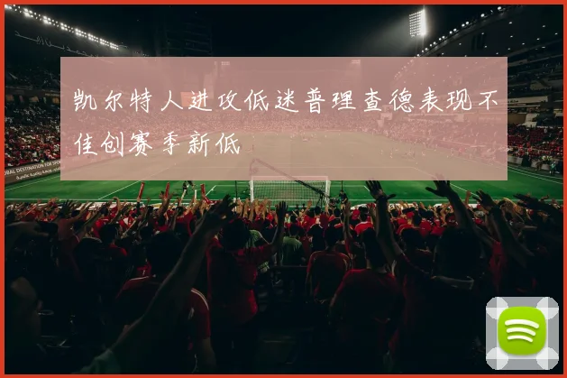 凯尔特人进攻低迷普理查德表现不佳创赛季新低