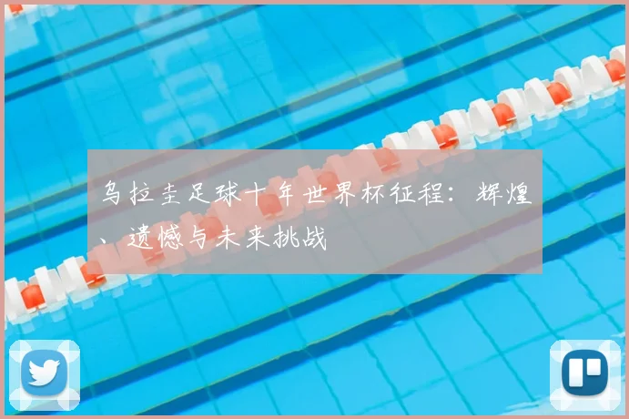 乌拉圭足球十年世界杯征程:辉煌、遗憾与未来挑战