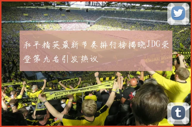 和平精英最新节奏排行榜揭晓JDG荣登第九名引发热议