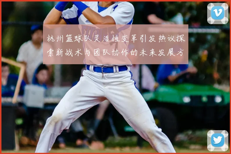 杭州篮球队灵活性变革引发热议探索新战术与团队协作的未来发展方向