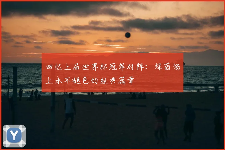 回忆上届世界杯冠军对阵：绿茵场上永不褪色的经典篇章
