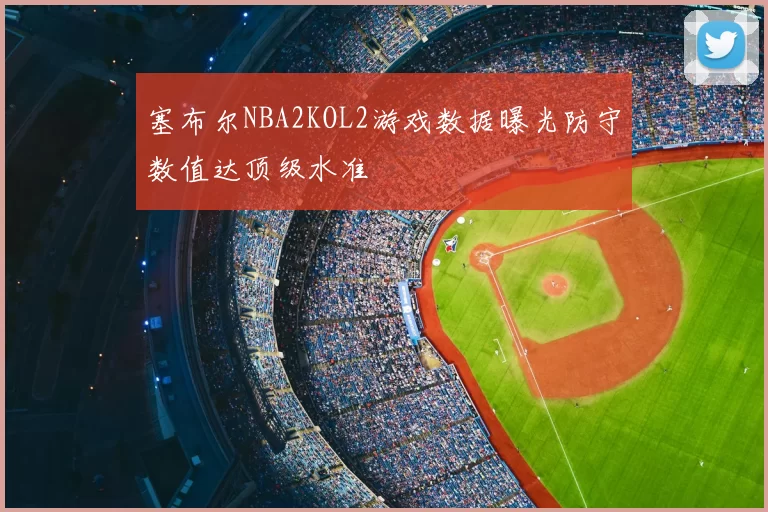 塞布尔NBA2KOL2游戏数据曝光防守数值达顶级水准