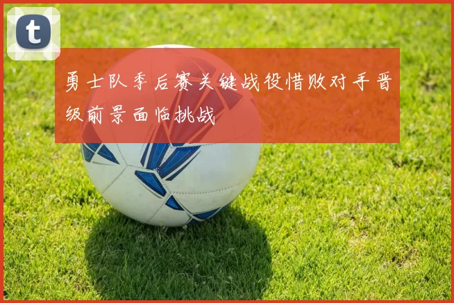勇士队季后赛关键战役惜败对手晋级前景面临挑战