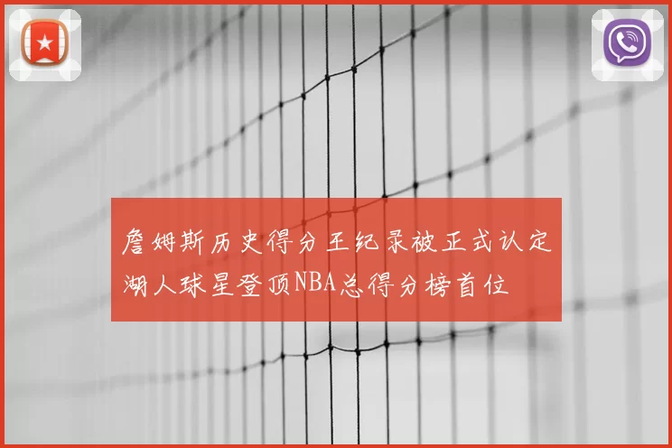 詹姆斯历史得分王纪录被正式认定湖人球星登顶NBA总得分榜首位