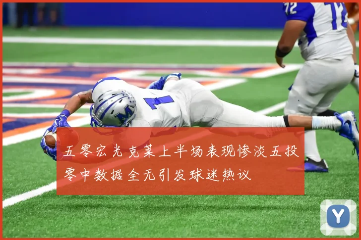 五零宏光克莱上半场表现惨淡五投零中数据全无引发球迷热议
