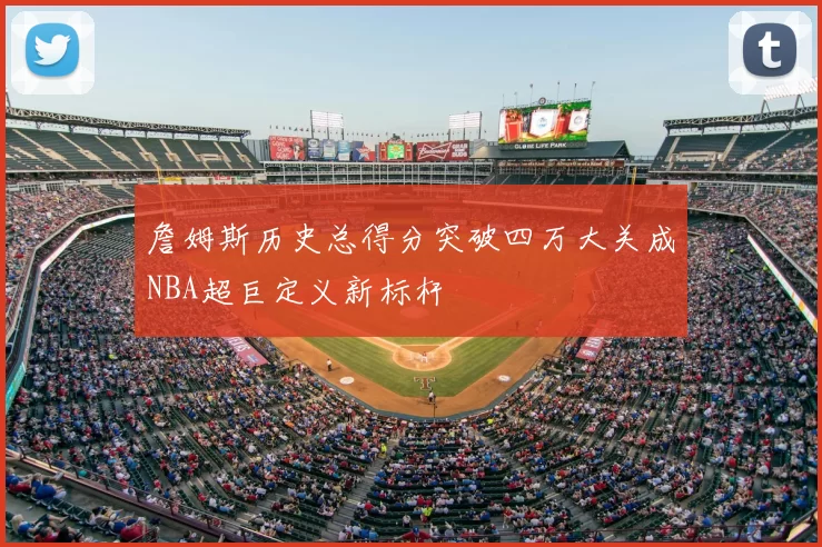 詹姆斯历史总得分突破四万大关成NBA超巨定义新标杆