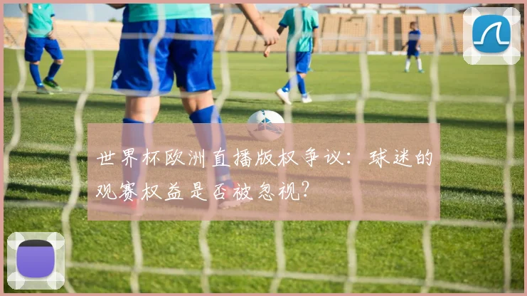 世界杯欧洲直播版权争议:球迷的观赛权益是否被忽视?
