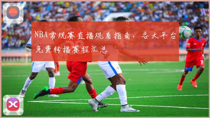 NBA常规赛直播观看指南，各大平台免费转播赛程汇总