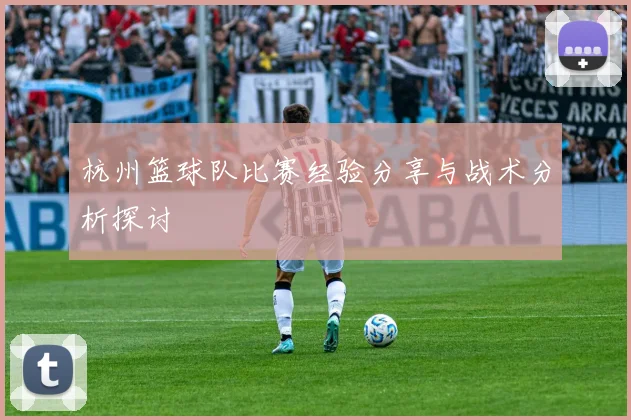 杭州篮球队比赛经验分享与战术分析探讨