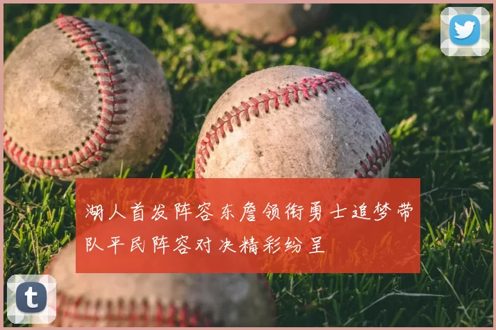 湖人首发阵容东詹领衔勇士追梦带队平民阵容对决精彩纷呈