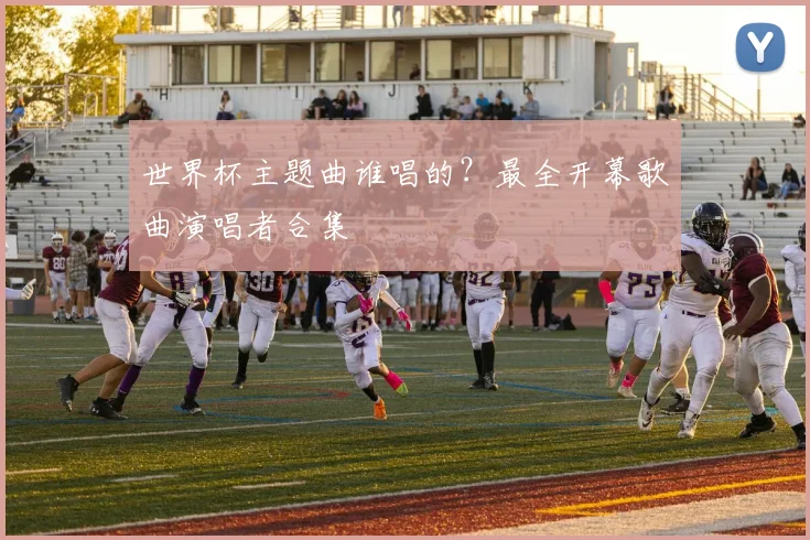 世界杯主题曲谁唱的？最全开幕歌曲演唱者合集