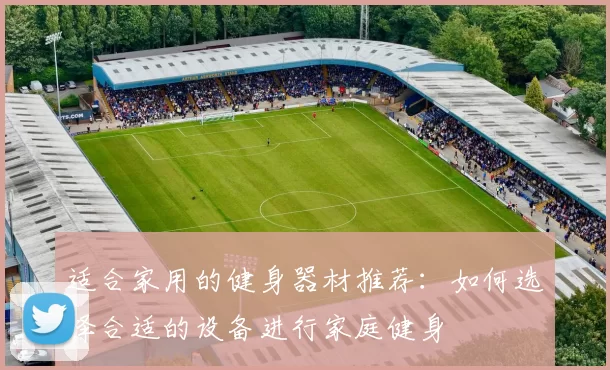 适合家用的健身器材推荐：如何选择合适的设备进行家庭健身