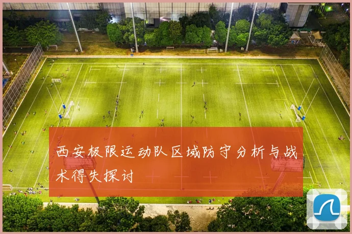 西安极限运动队区域防守分析与战术得失探讨