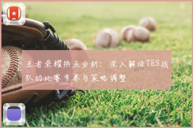 王者荣耀热点分析:深入解读TES战队的比赛节奏与策略调整