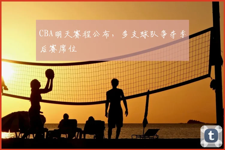 CBA明天赛程公布，多支球队争夺季后赛席位