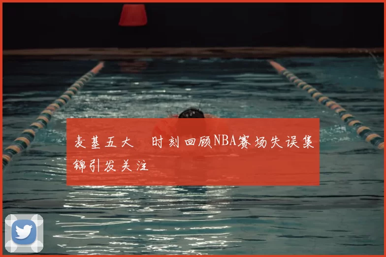 麦基五大囧时刻回顾NBA赛场失误集锦引发关注