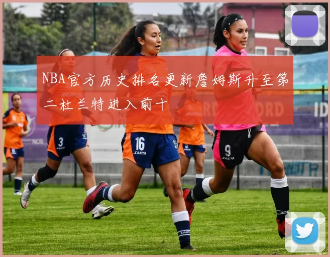 NBA官方历史排名更新詹姆斯升至第二杜兰特进入前十