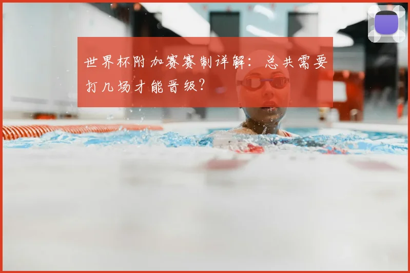 世界杯附加赛赛制详解:总共需要打几场才能晋级?