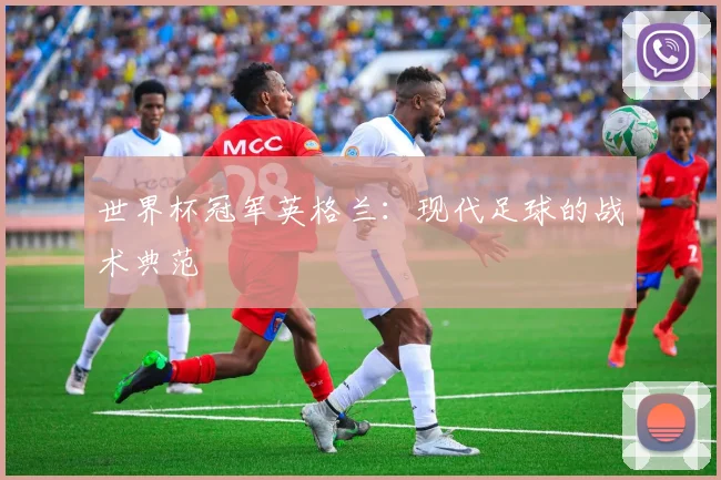 世界杯冠军英格兰：现代足球的战术典范