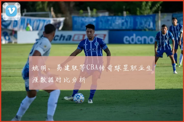 姚明、易建联等CBA传奇球星职业生涯数据对比分析