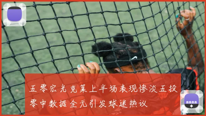 五零宏光克莱上半场表现惨淡五投零中数据全无引发球迷热议