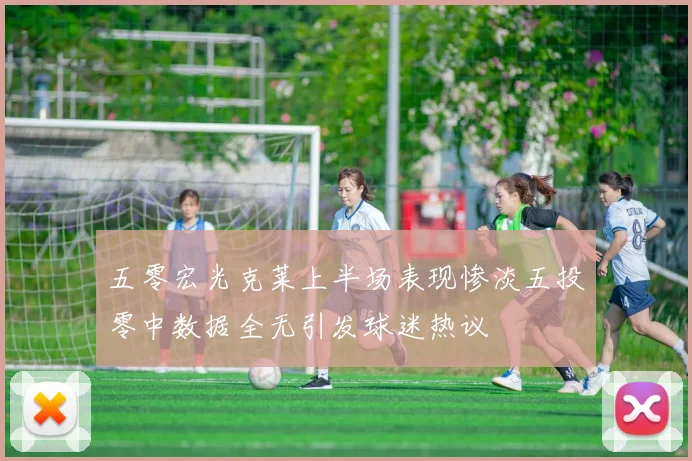 五零宏光克莱上半场表现惨淡五投零中数据全无引发球迷热议