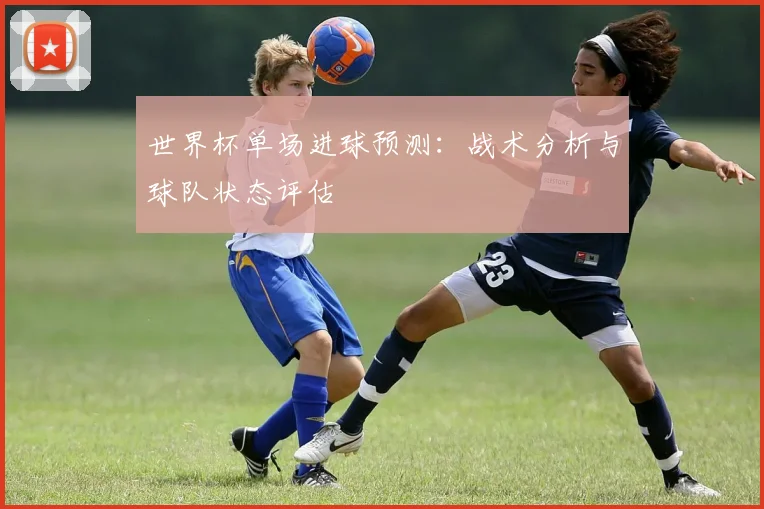 世界杯单场进球预测：战术分析与球队状态评估