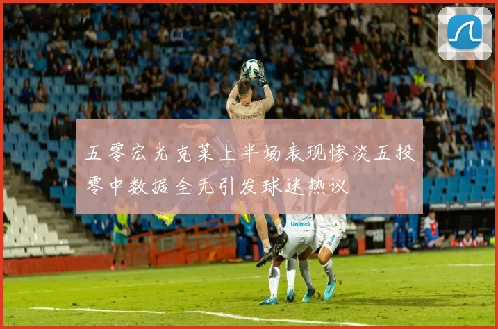 五零宏光克莱上半场表现惨淡五投零中数据全无引发球迷热议