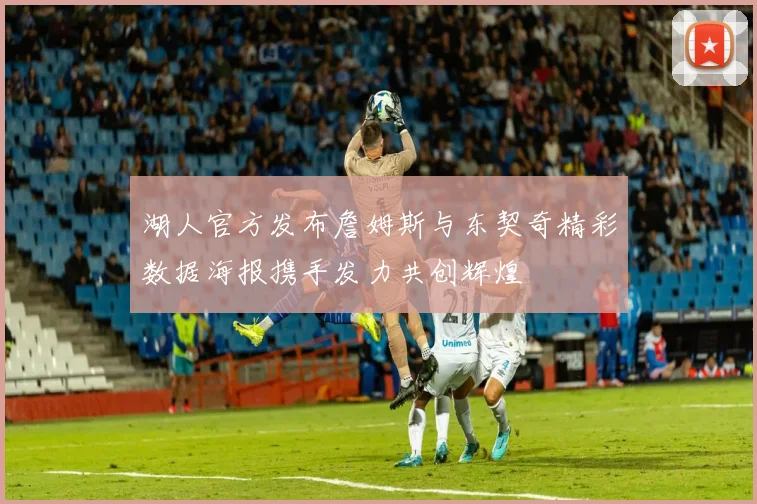湖人官方发布詹姆斯与东契奇精彩数据海报携手发力共创辉煌
