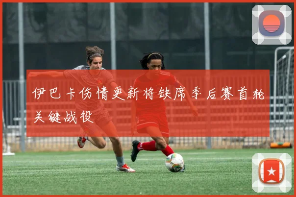伊巴卡伤情更新将缺席季后赛首轮关键战役