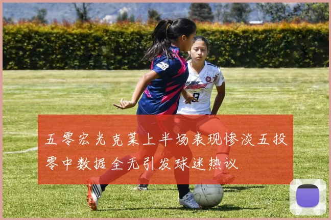 五零宏光克莱上半场表现惨淡五投零中数据全无引发球迷热议