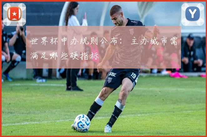 世界杯申办规则公布：主办城市需满足哪些硬指标