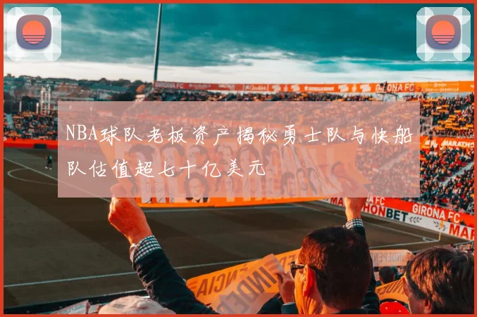 NBA球队老板资产揭秘勇士队与快船队估值超七十亿美元