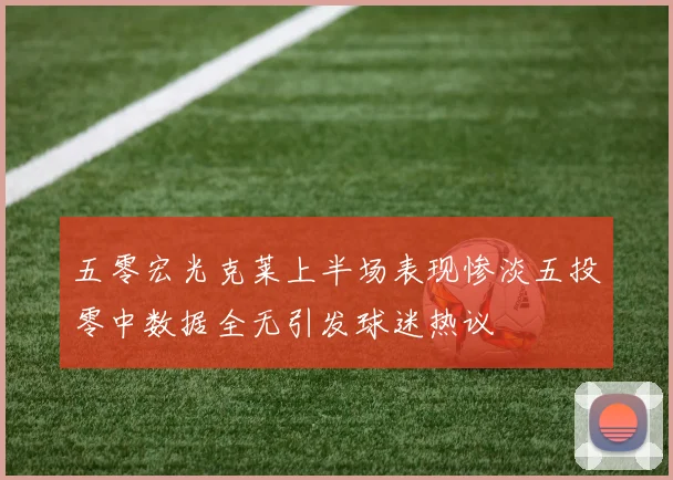 五零宏光克莱上半场表现惨淡五投零中数据全无引发球迷热议