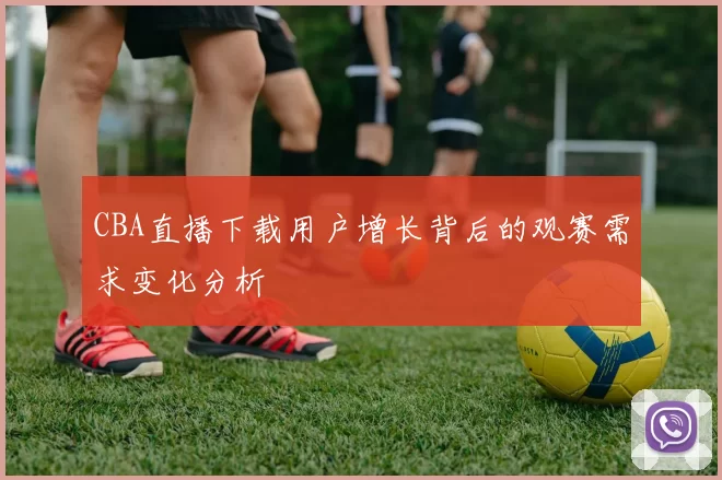 CBA直播下载用户增长背后的观赛需求变化分析