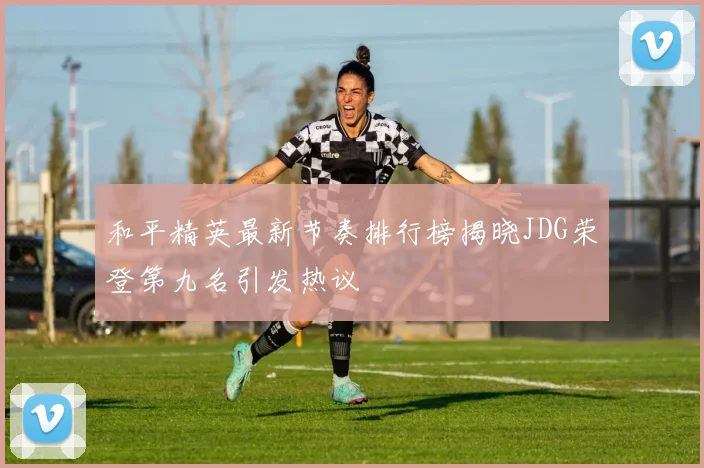 和平精英最新节奏排行榜揭晓JDG荣登第九名引发热议