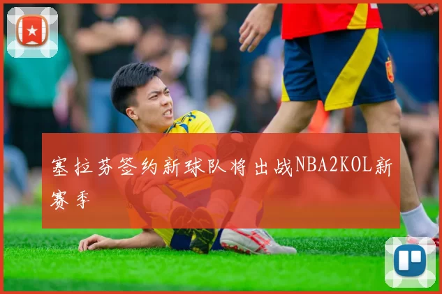 塞拉芬签约新球队将出战NBA2KOL新赛季