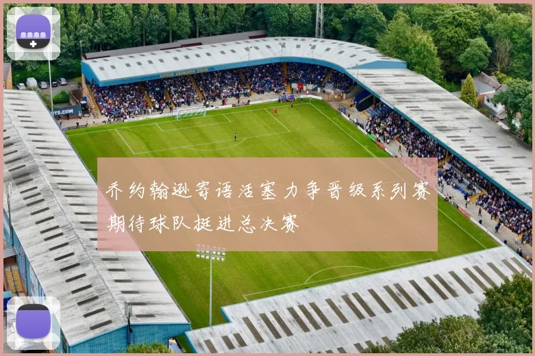 乔约翰逊寄语活塞力争晋级系列赛期待球队挺进总决赛