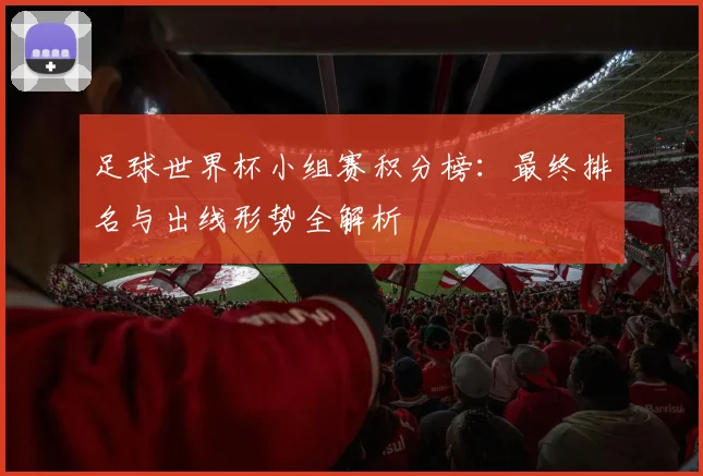 足球世界杯小组赛积分榜:最终排名与出线形势全解析