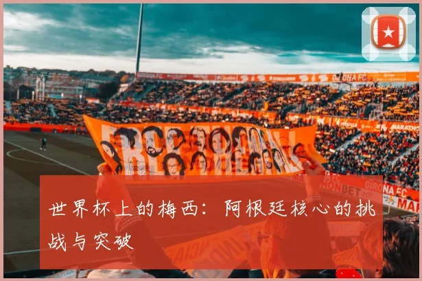 世界杯上的梅西:阿根廷核心的挑战与突破