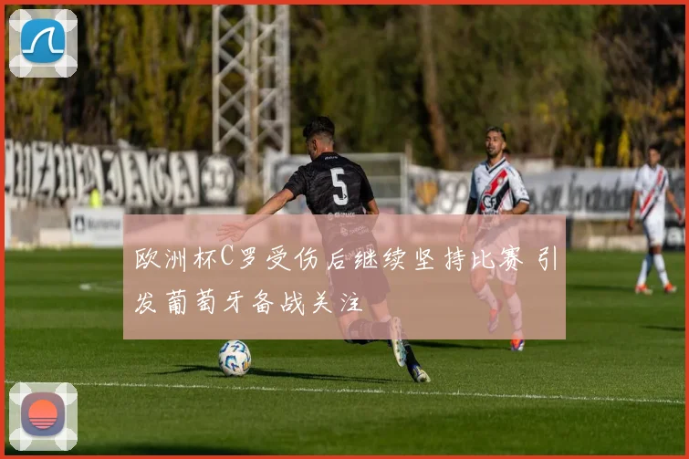 欧洲杯C罗受伤后继续坚持比赛 引发葡萄牙备战关注