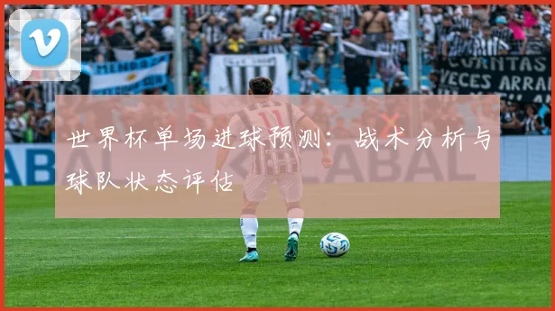 世界杯单场进球预测：战术分析与球队状态评估