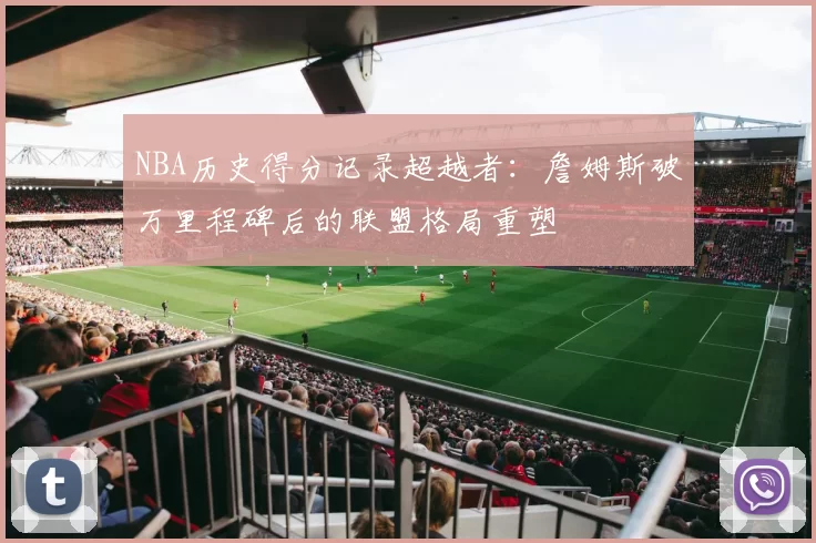 NBA历史得分记录超越者：詹姆斯破万里程碑后的联盟格局重塑