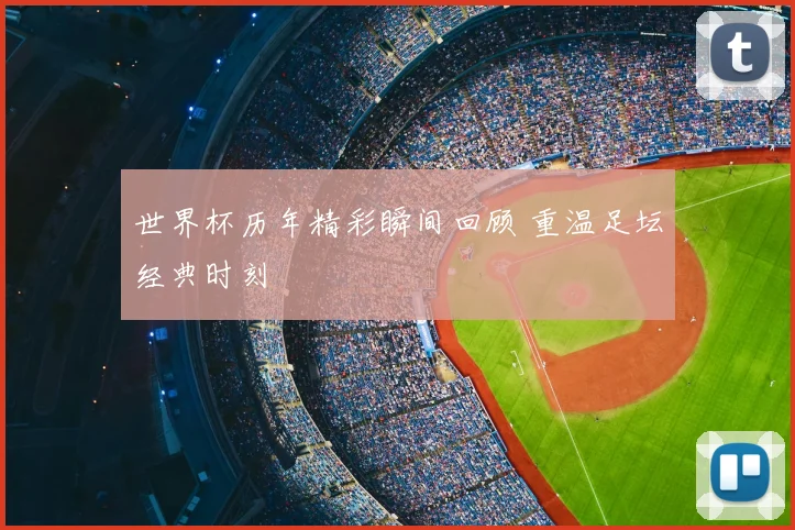 世界杯历年精彩瞬间回顾 重温足坛经典时刻