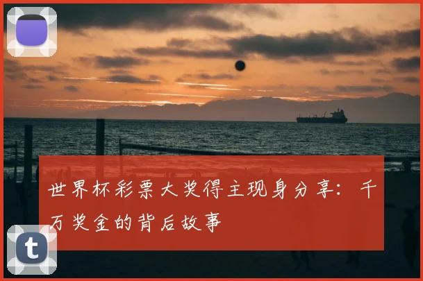 世界杯彩票大奖得主现身分享：千万奖金的背后故事