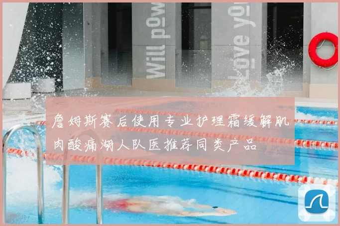 詹姆斯赛后使用专业护理霜缓解肌肉酸痛湖人队医推荐同类产品