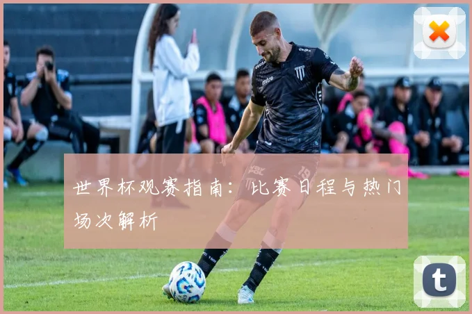 世界杯观赛指南:比赛日程与热门场次解析